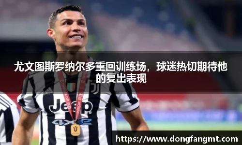 尤文图斯罗纳尔多重回训练场，球迷热切期待他的复出表现