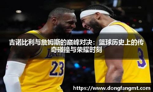 吉诺比利与詹姆斯的巅峰对决：篮球历史上的传奇碰撞与荣耀时刻