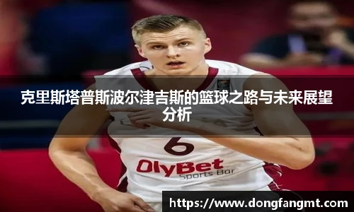 克里斯塔普斯波尔津吉斯的篮球之路与未来展望分析