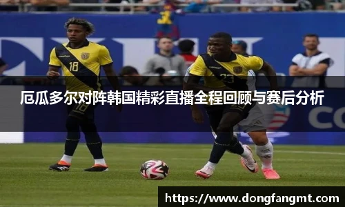 厄瓜多尔对阵韩国精彩直播全程回顾与赛后分析